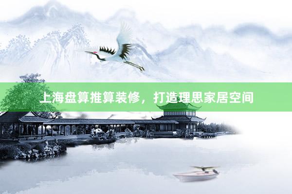 上海盘算推算装修，打造理思家居空间