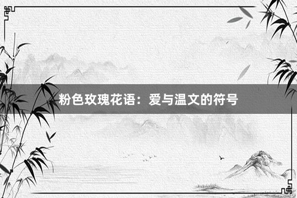 粉色玫瑰花语:爱与温文的符号
