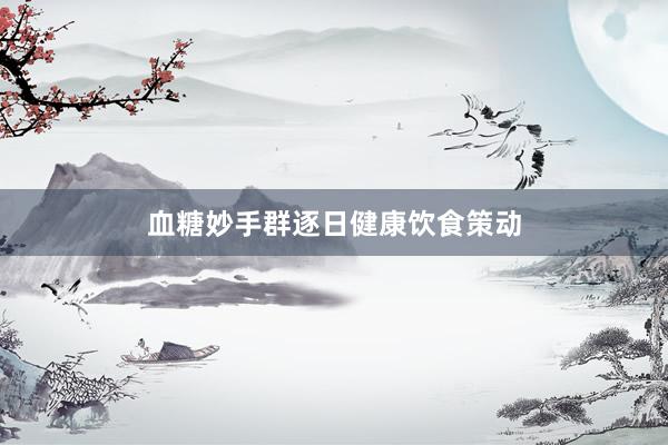 血糖妙手群逐日健康饮食策动