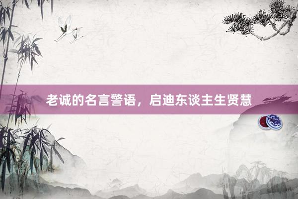 老诚的名言警语，启迪东谈主生贤慧